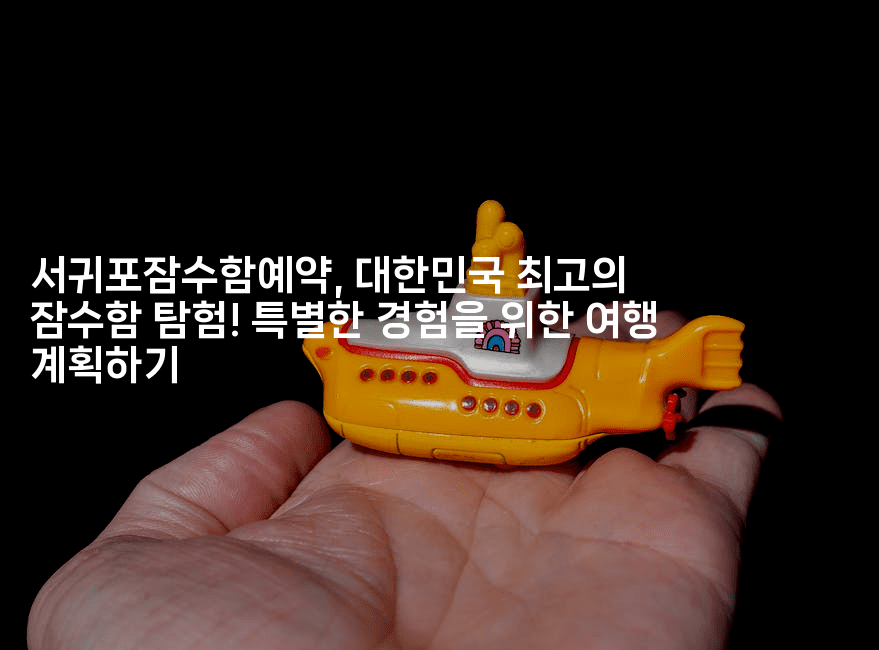 서귀포잠수함예약, 대한민국 최고의 잠수함 탐험! 특별한 경험을 위한 여행 계획하기2-해바리움