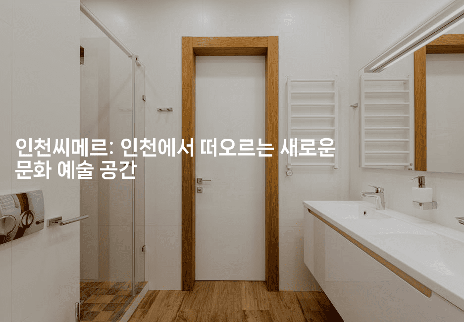 인천씨메르: 인천에서 떠오르는 새로운 문화 예술 공간